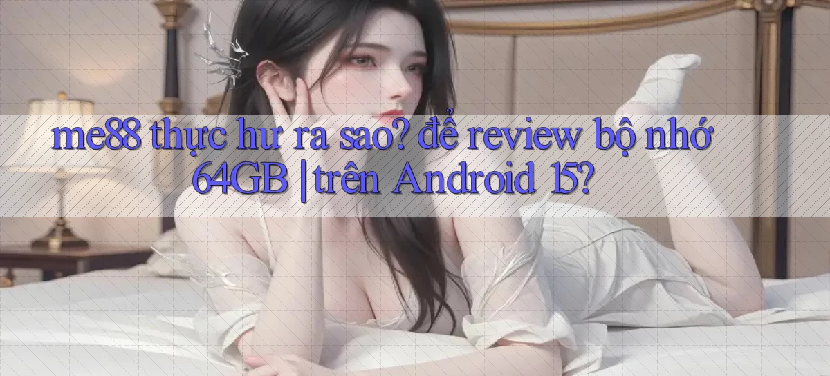 me88 thực hư ra sao để review bộ nhớ 64GB trên Android 15