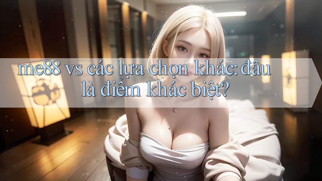 me88 vs các lựa chọn khác: đâu là điểm khác biệt?