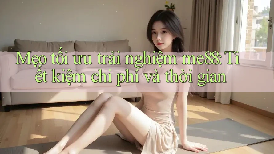 Mẹo tối ưu trải nghiệm me88: Tiết kiệm chi phí và thời gian Mẹo tối ưu trải nghiệm me88: Tiết kiệm chi phí và thời gian