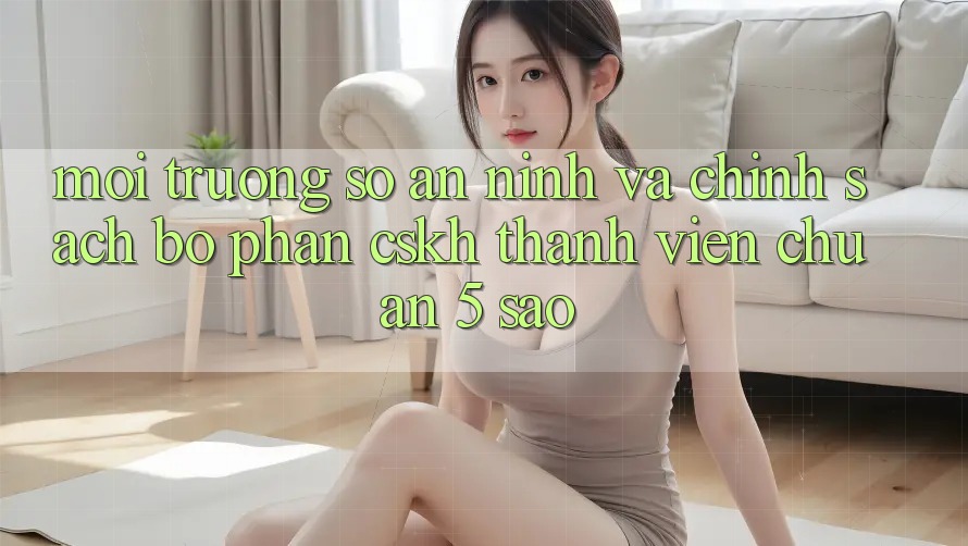 Môi trường số an ninh và chính sách bộ phận CSKH thành viên chuẩn 5 sao Môi trường số an ninh và chính sách bộ phận CSKH thành viên chuẩn 5 sao