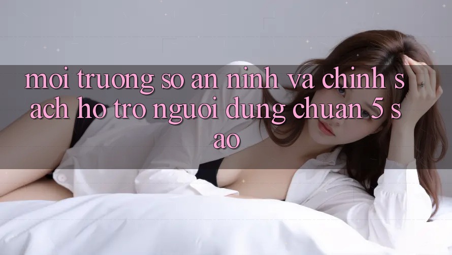 Môi trường số an ninh và chính sách hỗ trợ người dùng chuẩn 5 sao Môi trường số an ninh và chính sách hỗ trợ người dùng chuẩn 5 sao