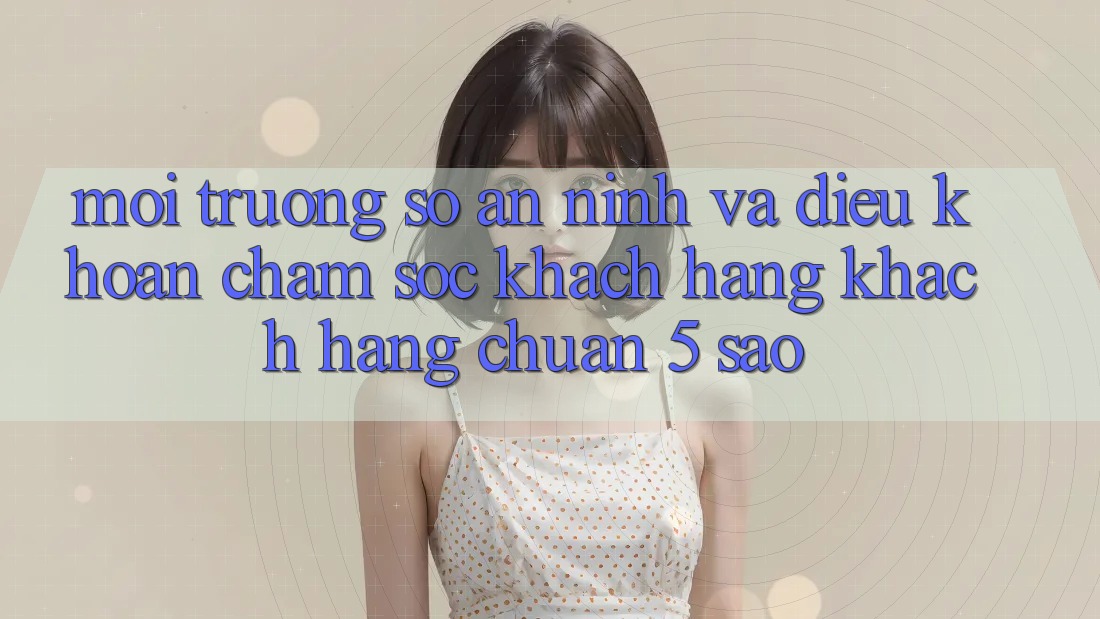 Môi trường số an ninh và điều khoản chăm sóc khách hàng khách hàng chuẩn 5 sao Môi trường số an ninh và điều khoản chăm sóc khách hàng khách hàng chuẩn 5 sao