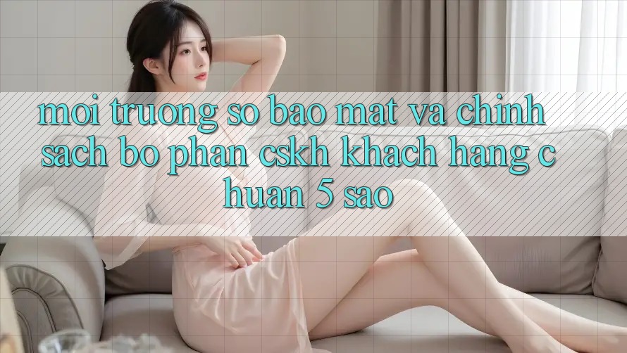 Môi trường số bảo mật và chính sách bộ phận CSKH khách hàng chuẩn 5 sao Môi trường số bảo mật và chính sách bộ phận CSKH khách hàng chuẩn 5 sao