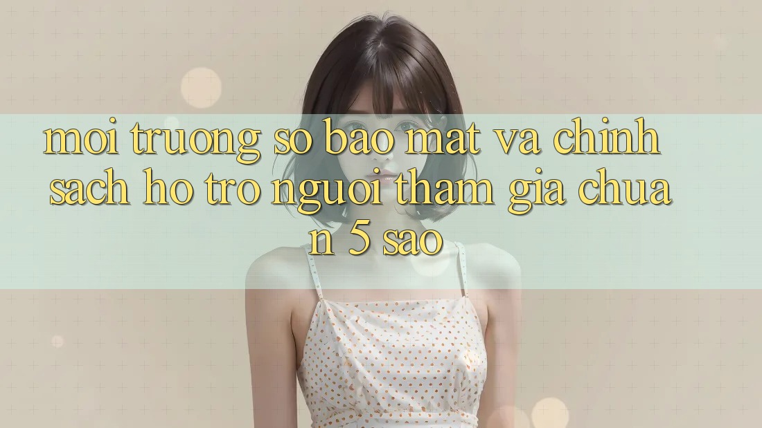 Môi trường số bảo mật và chính sách hỗ trợ người tham gia chuẩn 5 sao Môi trường số bảo mật và chính sách hỗ trợ người tham gia chuẩn 5 sao