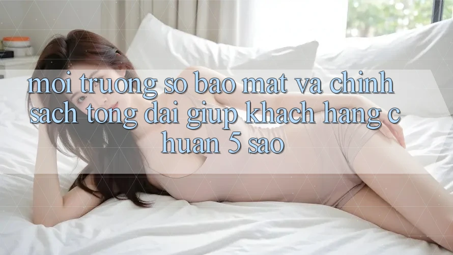 Môi trường số bảo mật và chính sách tổng đài giúp khách hàng chuẩn 5 sao Môi trường số bảo mật và chính sách tổng đài giúp khách hàng chuẩn 5 sao
