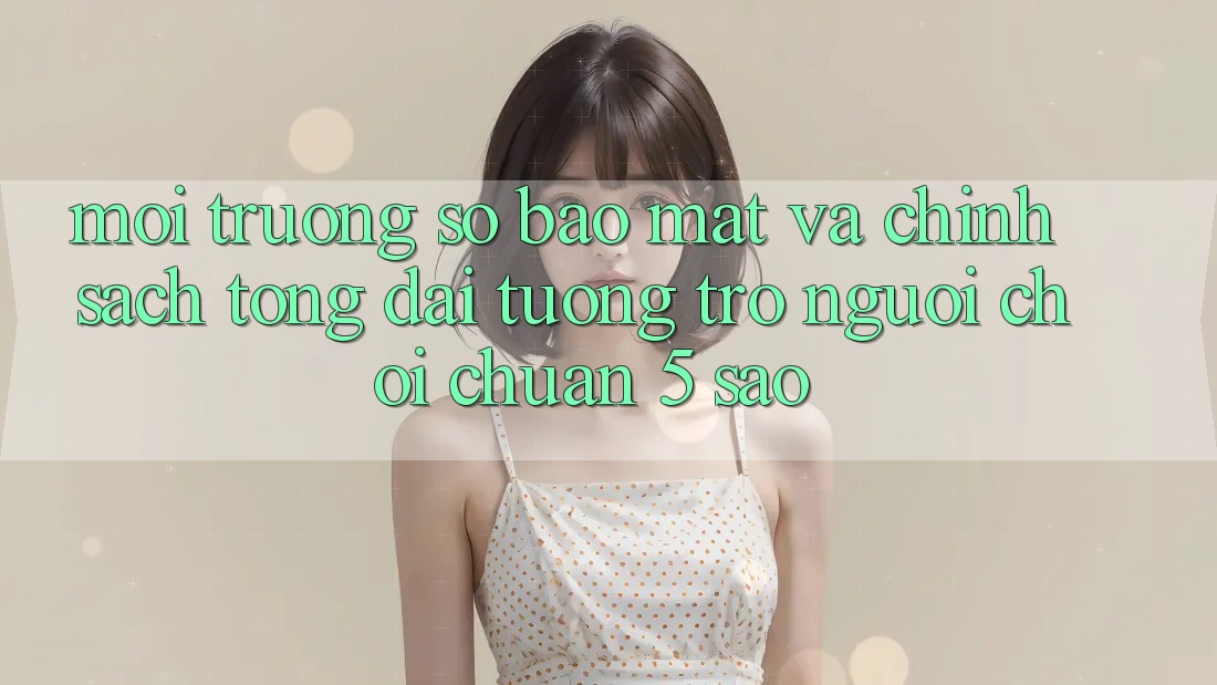 Môi trường số bảo mật và chính sách tổng đài tương trợ người chơi chuẩn 5 sao Môi trường số bảo mật và chính sách tổng đài tương trợ người chơi chuẩn 5 sao