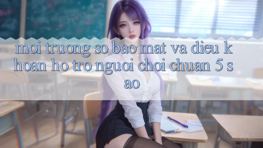 Môi trường số bảo mật và điều khoản hỗ trợ người chơi chuẩn 5 sao Môi trường số bảo mật và điều khoản hỗ trợ người chơi chuẩn 5 sao
