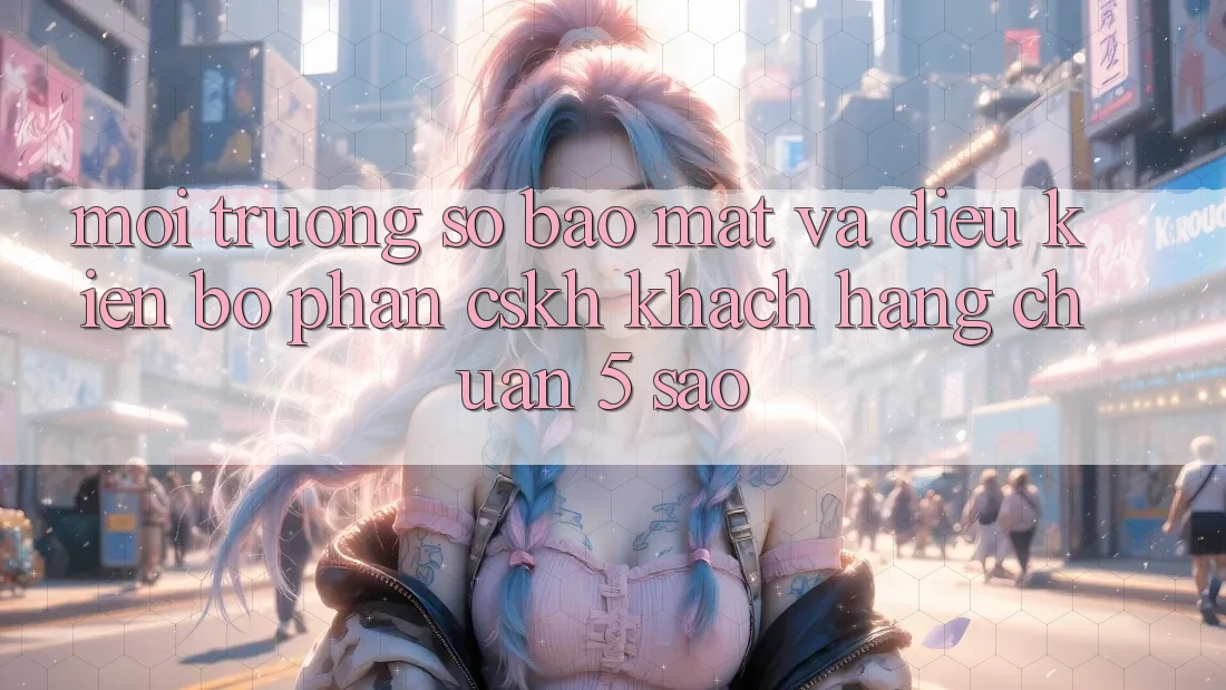 Môi trường số bảo mật và điều kiện bộ phận CSKH khách hàng chuẩn 5 sao Môi trường số bảo mật và điều kiện bộ phận CSKH khách hàng chuẩn 5 sao