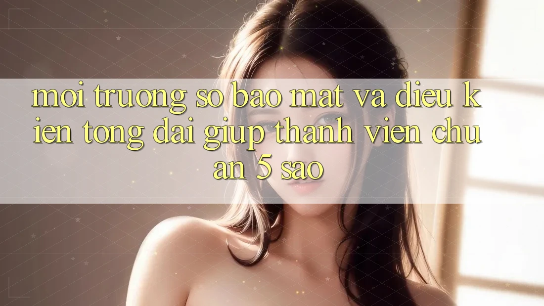 Môi trường số bảo mật và điều kiện tổng đài giúp thành viên chuẩn 5 sao Môi trường số bảo mật và điều kiện tổng đài giúp thành viên chuẩn 5 sao