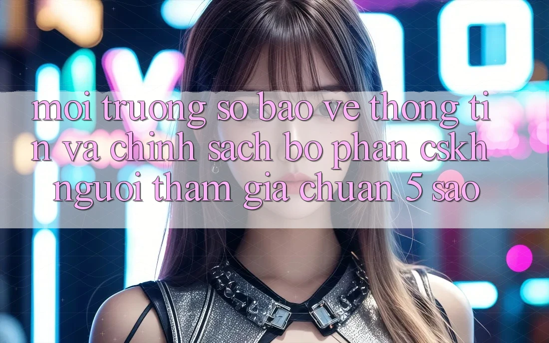 Môi trường số bảo vệ thông tin và chính sách bộ phận CSKH người tham gia chuẩn 5 sao Môi trường số bảo vệ thông tin và chính sách bộ phận CSKH người tham gia chuẩn 5 sao