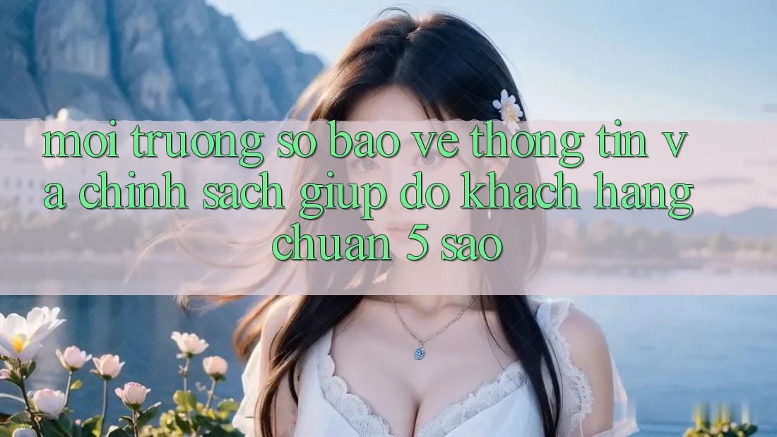 Môi trường số bảo vệ thông tin và chính sách giúp đỡ khách hàng chuẩn 5 sao Môi trường số bảo vệ thông tin và chính sách giúp đỡ khách hàng chuẩn 5 sao