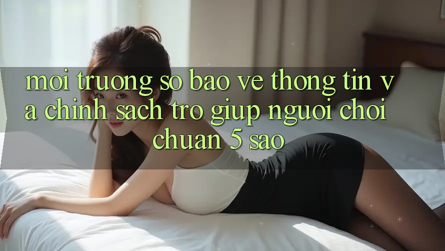 Môi trường số bảo vệ thông tin và chính sách trợ giúp người chơi chuẩn 5 sao Môi trường số bảo vệ thông tin và chính sách trợ giúp người chơi chuẩn 5 sao