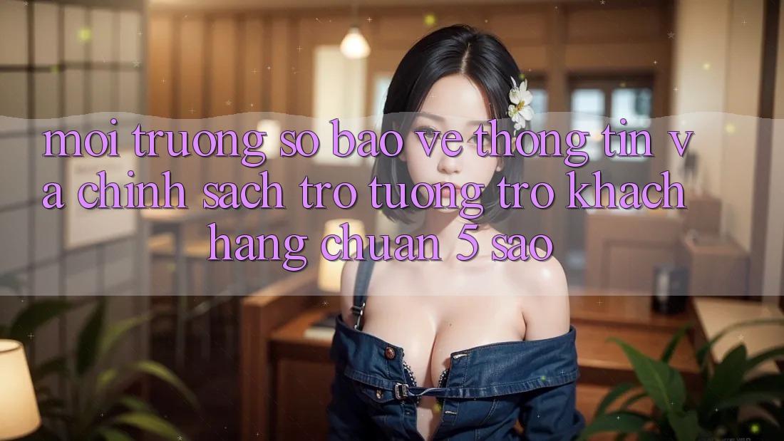 Môi trường số bảo vệ thông tin và chính sách trợ tương trợ khách hàng chuẩn 5 sao