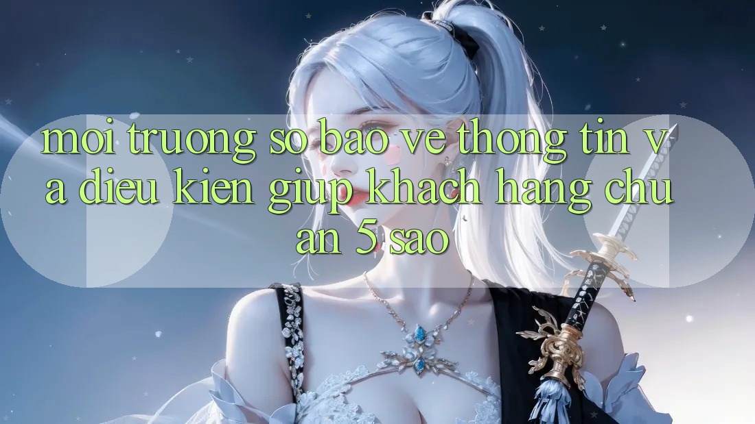 Môi trường số bảo vệ thông tin và điều kiện giúp khách hàng chuẩn 5 sao Môi trường số bảo vệ thông tin và điều kiện giúp khách hàng chuẩn 5 sao