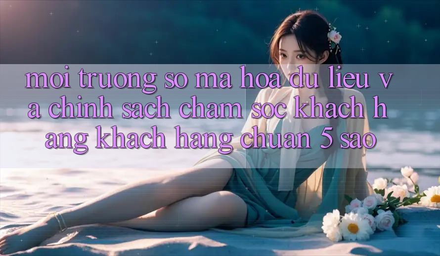 Môi trường số mã hóa dữ liệu và chính sách chăm sóc khách hàng khách hàng chuẩn 5 sao Môi trường số mã hóa dữ liệu và chính sách chăm sóc khách hàng khách hàng chuẩn 5 sao