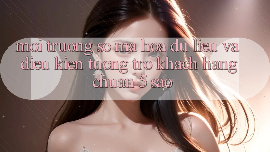 Môi trường số mã hóa dữ liệu và điều kiện tương trợ khách hàng chuẩn 5 sao Môi trường số mã hóa dữ liệu và điều kiện tương trợ khách hàng chuẩn 5 sao