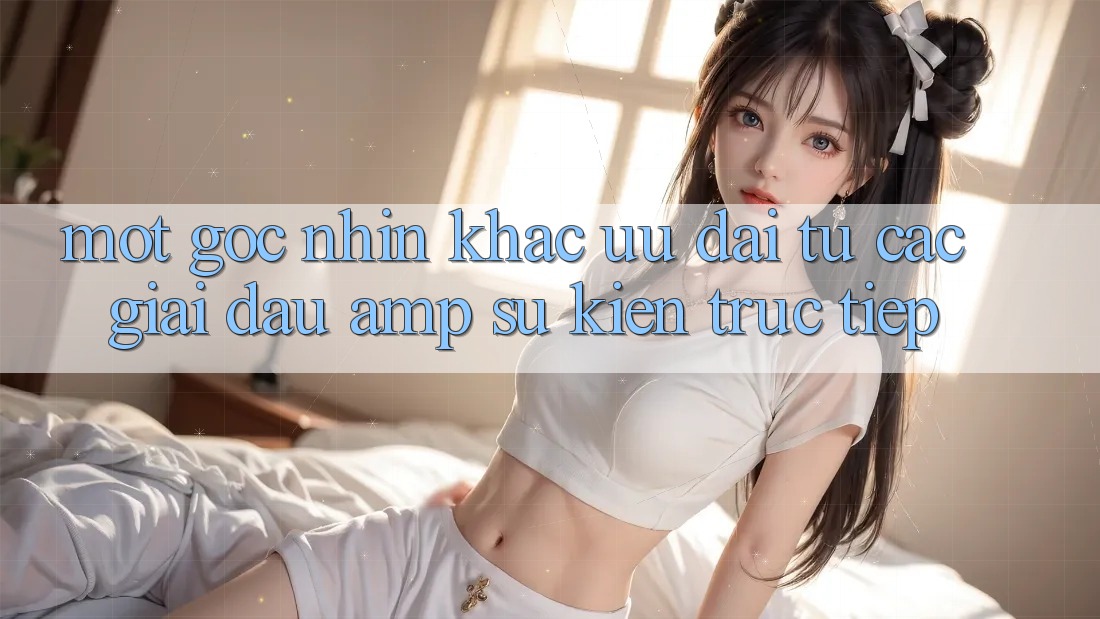 Một Góc Nhìn Khác: Ưu Đãi Từ Các Giải Đấu & Sự Kiện Trực Tiếp Một Góc Nhìn Khác: Ưu Đãi Từ Các Giải Đấu & Sự Kiện Trực Tiếp