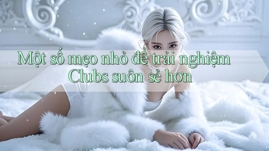 Một số mẹo nhỏ để trải nghiệm Clubs suôn sẻ hơn Một số mẹo nhỏ để trải nghiệm Clubs suôn sẻ hơn