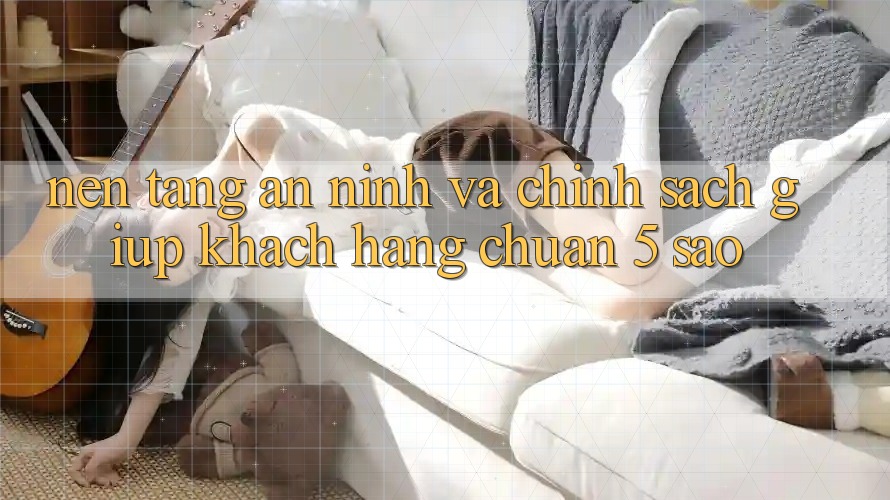Nền tảng an ninh và chính sách giúp khách hàng chuẩn 5 sao Nền tảng an ninh và chính sách giúp khách hàng chuẩn 5 sao