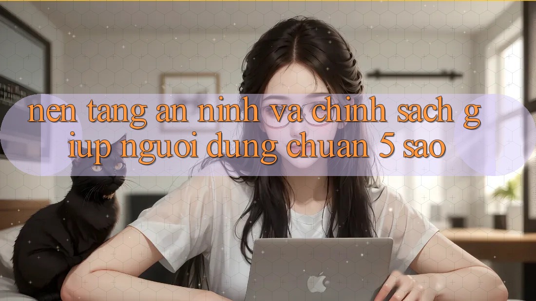 Nền tảng an ninh và chính sách giúp người dùng chuẩn 5 sao Nền tảng an ninh và chính sách giúp người dùng chuẩn 5 sao