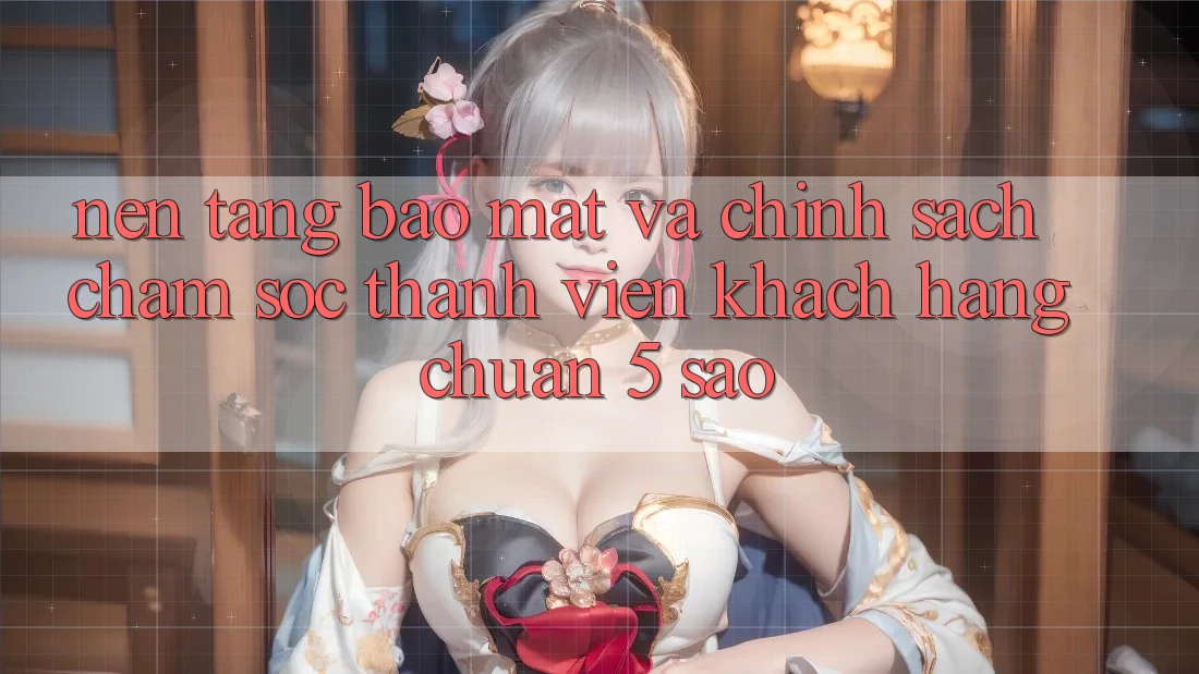 Nền tảng bảo mật và chính sách chăm sóc thành viên khách hàng chuẩn 5 sao Nền tảng bảo mật và chính sách chăm sóc thành viên khách hàng chuẩn 5 sao
