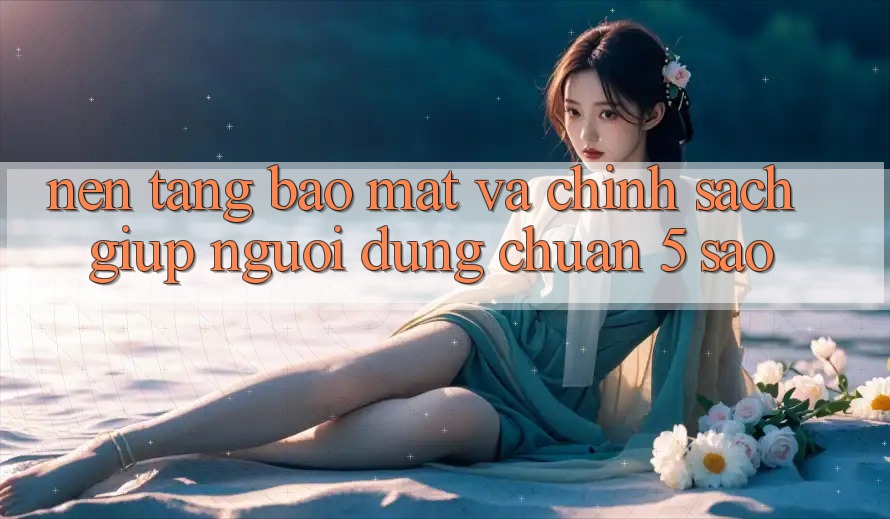 Nền tảng bảo mật và chính sách giúp người dùng chuẩn 5 sao Nền tảng bảo mật và chính sách giúp người dùng chuẩn 5 sao