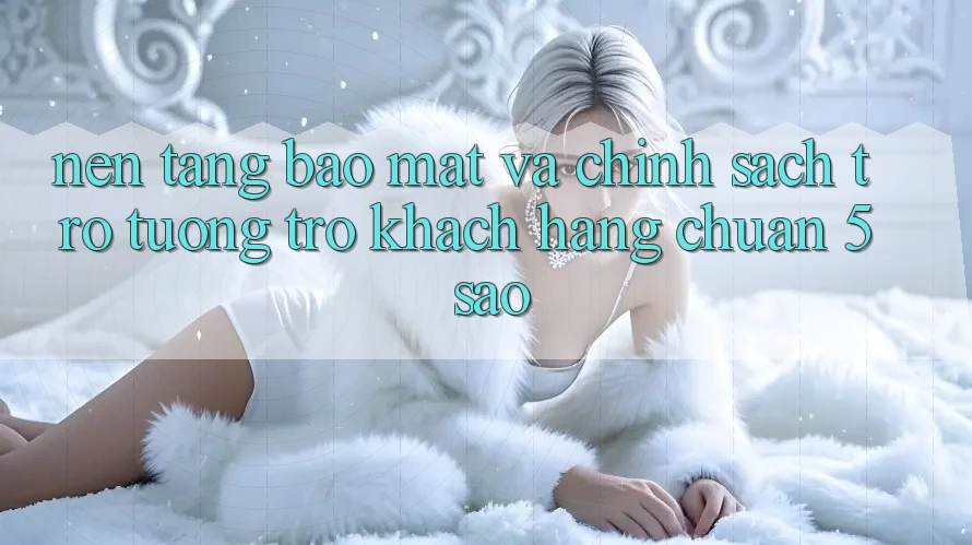Nền tảng bảo mật và chính sách trợ tương trợ khách hàng chuẩn 5 sao Nền tảng bảo mật và chính sách trợ tương trợ khách hàng chuẩn 5 sao