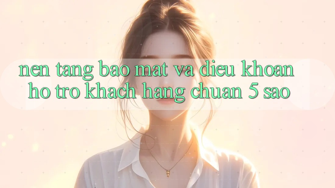 Nền tảng bảo mật và điều khoản hỗ trợ khách hàng chuẩn 5 sao Nền tảng bảo mật và điều khoản hỗ trợ khách hàng chuẩn 5 sao