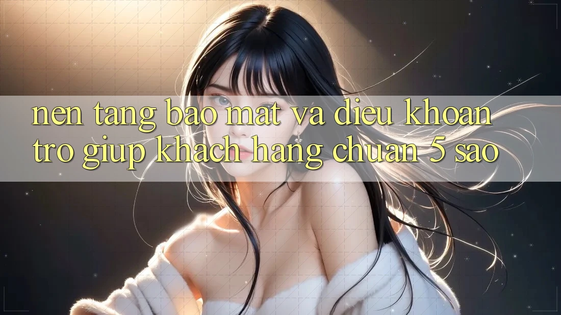 Nền tảng bảo mật và điều khoản trợ giúp khách hàng chuẩn 5 sao Nền tảng bảo mật và điều khoản trợ giúp khách hàng chuẩn 5 sao