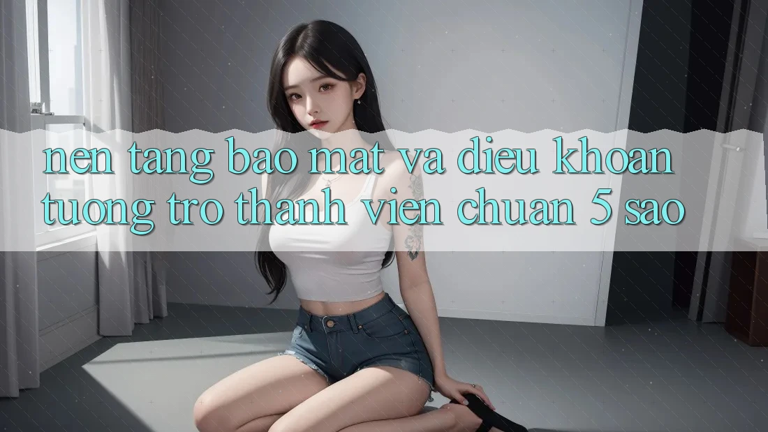 Nền tảng bảo mật và điều khoản tương trợ thành viên chuẩn 5 sao Nền tảng bảo mật và điều khoản tương trợ thành viên chuẩn 5 sao