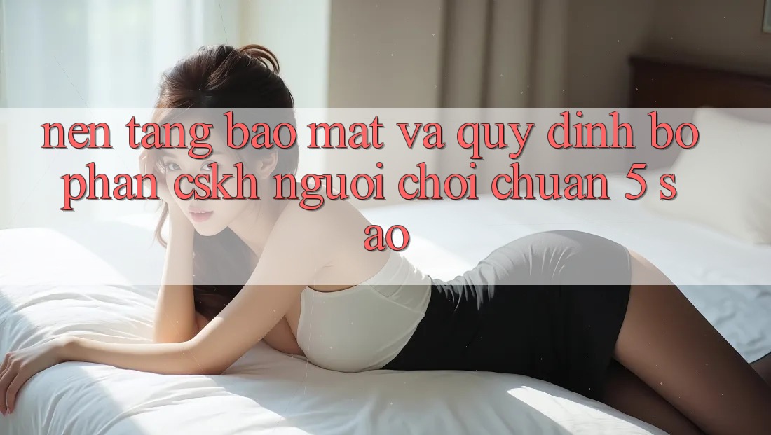 Nền tảng bảo mật và quy định bộ phận CSKH người chơi chuẩn 5 sao Nền tảng bảo mật và quy định bộ phận CSKH người chơi chuẩn 5 sao