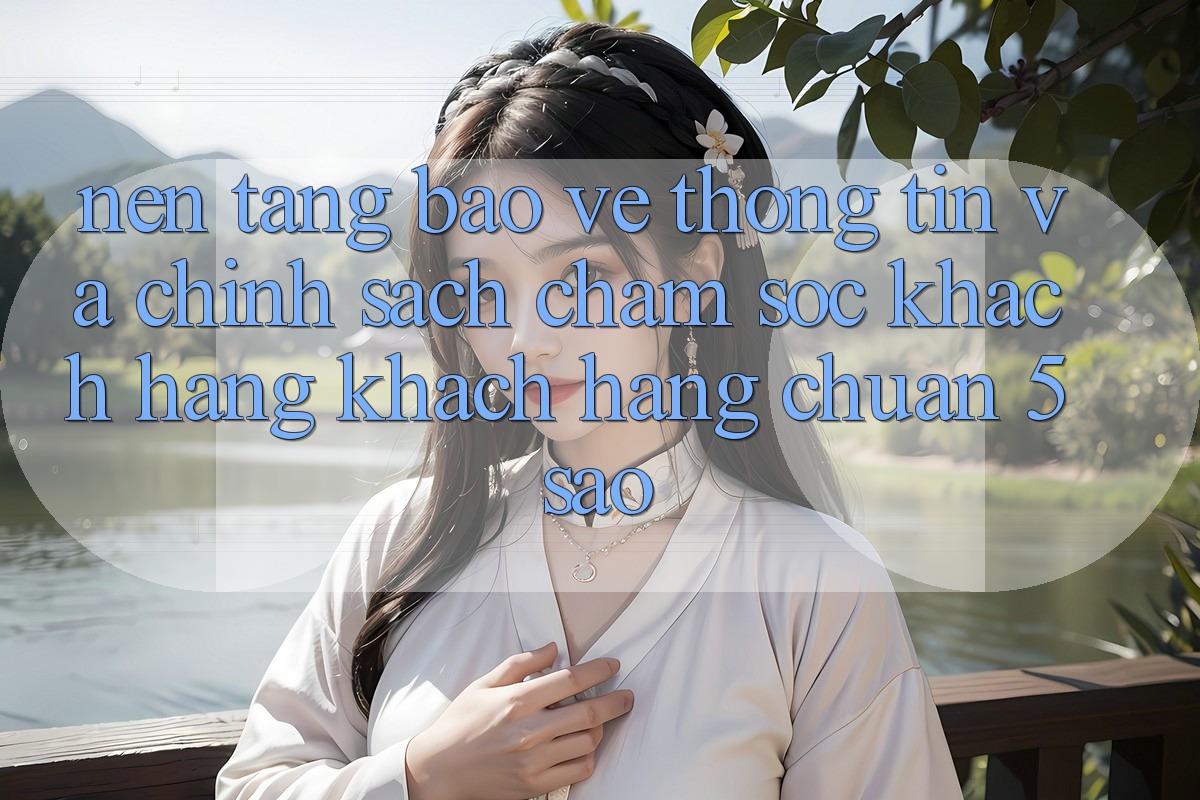 Nền tảng bảo vệ thông tin và chính sách chăm sóc khách hàng khách hàng chuẩn 5 sao Nền tảng bảo vệ thông tin và chính sách chăm sóc khách hàng khách hàng chuẩn 5 sao