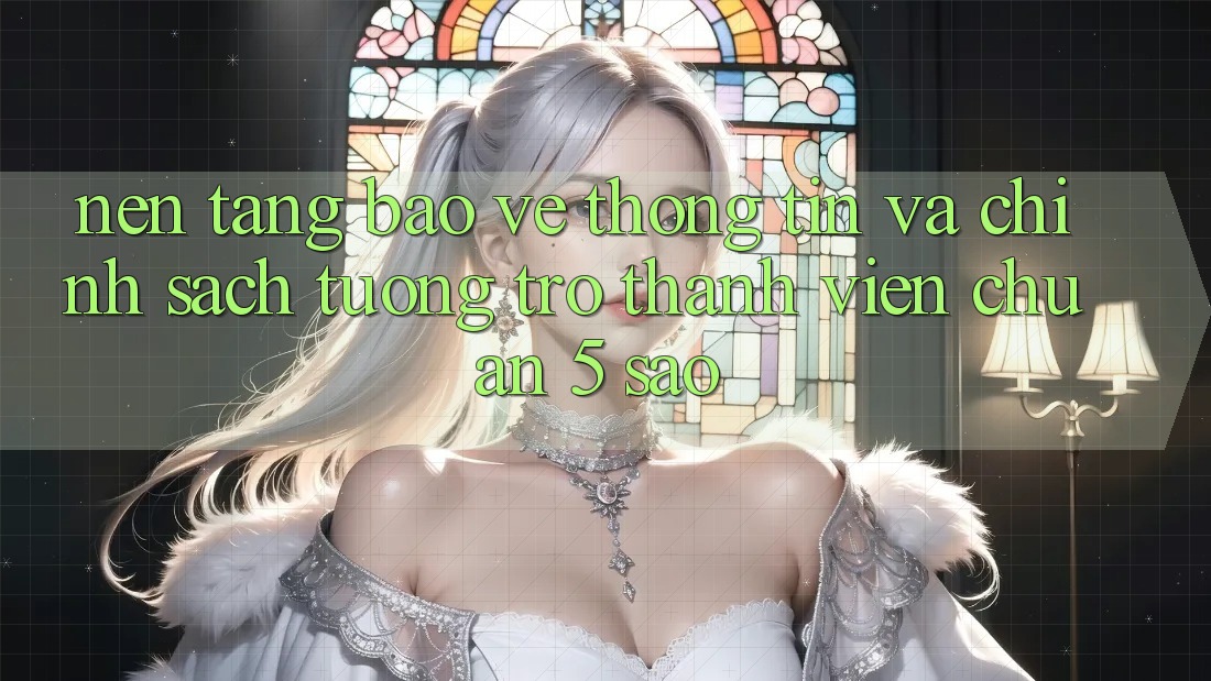 Nền tảng bảo vệ thông tin và chính sách tương trợ thành viên chuẩn 5 sao Nền tảng bảo vệ thông tin và chính sách tương trợ thành viên chuẩn 5 sao