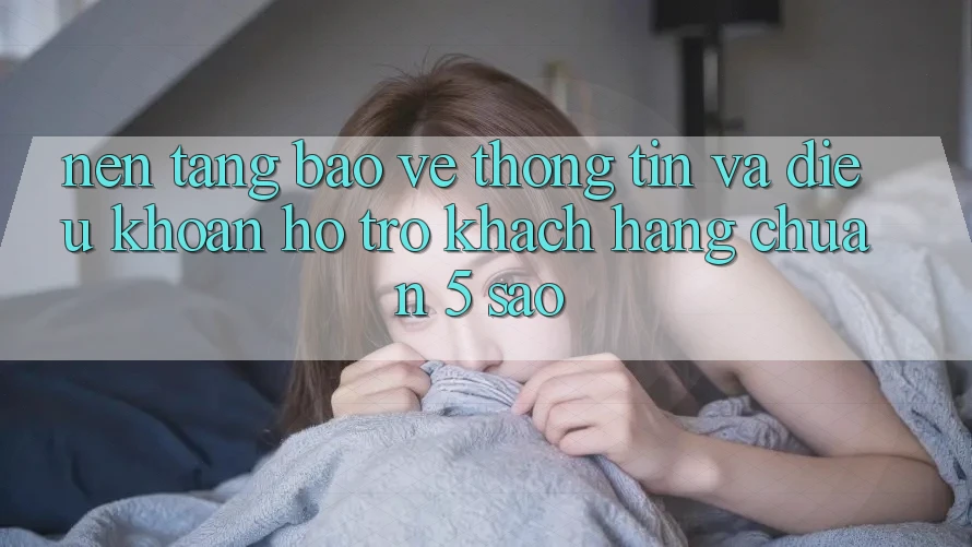 Nền tảng bảo vệ thông tin và điều khoản hỗ trợ khách hàng chuẩn 5 sao Nền tảng bảo vệ thông tin và điều khoản hỗ trợ khách hàng chuẩn 5 sao