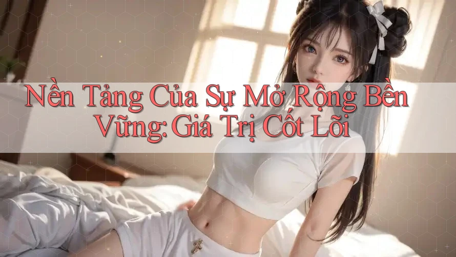 Nền Tảng Của Sự Mở Rộng Bền Vững: Giá Trị Cốt Lõi Nền Tảng Của Sự Mở Rộng Bền Vững: Giá Trị Cốt Lõi