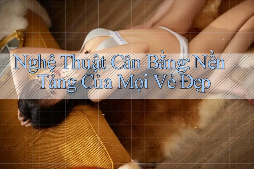 Nghệ Thuật Cân Bằng: Nền Tảng Của Mọi Vẻ Đẹp Nghệ Thuật Cân Bằng: Nền Tảng Của Mọi Vẻ Đẹp