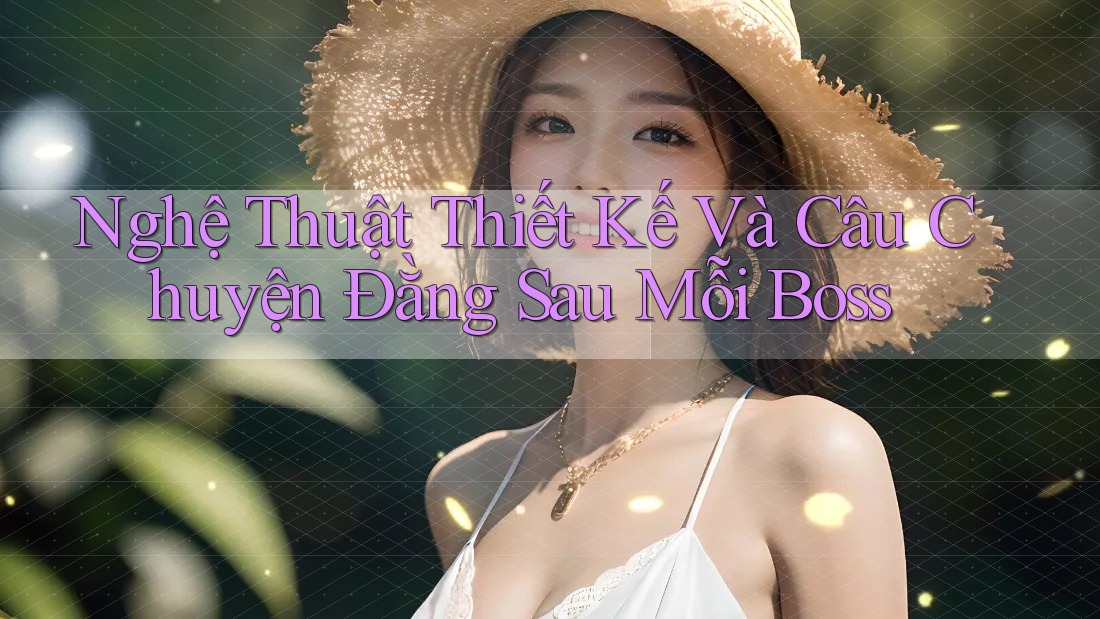 Nghệ Thuật Thiết Kế Và Câu Chuyện Đằng Sau Mỗi Boss Nghệ Thuật Thiết Kế Và Câu Chuyện Đằng Sau Mỗi Boss