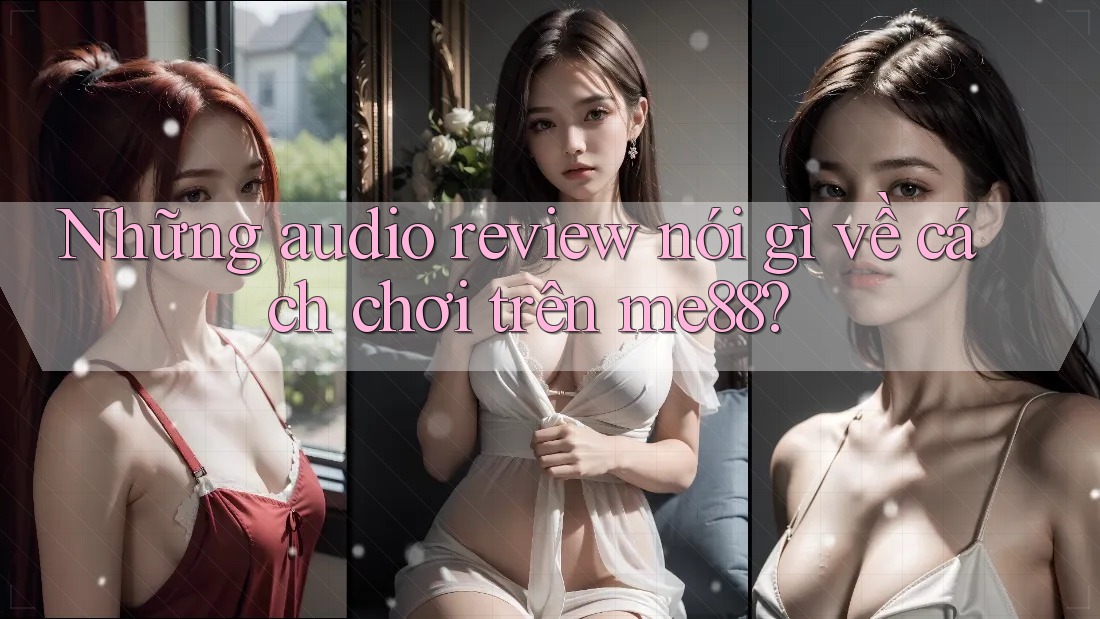 Những audio review nói gì về cách chơi trên me88? Những audio review nói gì về cách chơi trên me88?