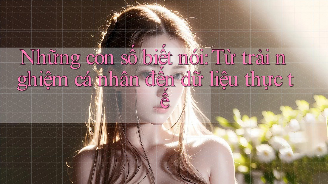 Những con số biết nói: Từ trải nghiệm cá nhân đến dữ liệu thực tế Những con số biết nói: Từ trải nghiệm cá nhân đến dữ liệu thực tế