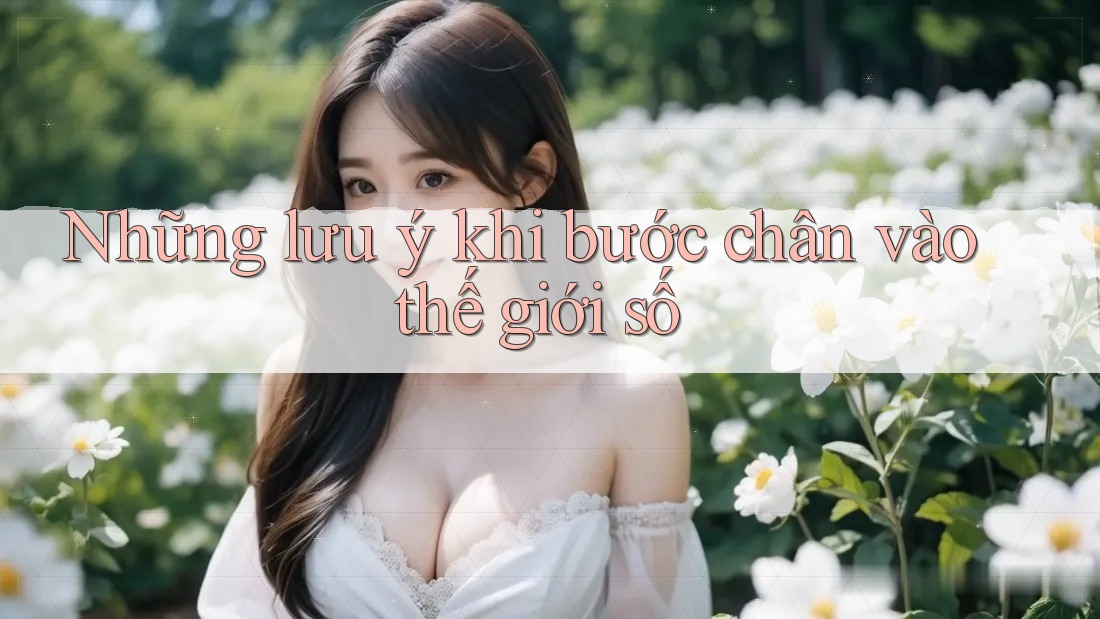 Những lưu ý khi bước chân vào thế giới số Những lưu ý khi bước chân vào thế giới số