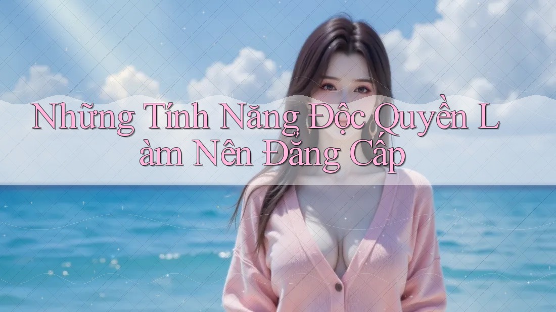 Những Tính Năng Độc Quyền Làm Nên Đẳng Cấp Những Tính Năng Độc Quyền Làm Nên Đẳng Cấp