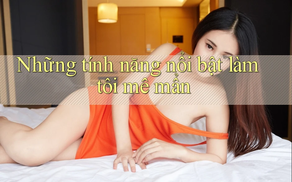 Những tính năng nổi bật làm tôi mê mẩn Những tính năng nổi bật làm tôi mê mẩn