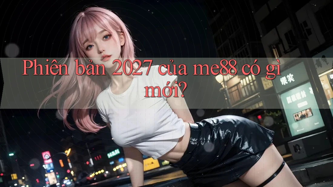 Phiên bản 2027 của me88 có gì mới? Phiên bản 2027 của me88 có gì mới?