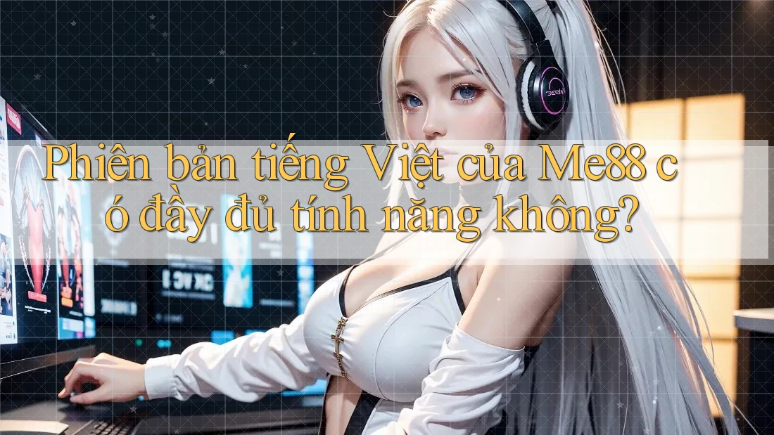 Phiên bản tiếng Việt của Me88 có đầy đủ tính năng không? Phiên bản tiếng Việt của Me88 có đầy đủ tính năng không?
