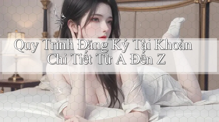 Quy Trình Đăng Ký Tài Khoản Chi Tiết Từ A Đến Z Quy Trình Đăng Ký Tài Khoản Chi Tiết Từ A Đến Z