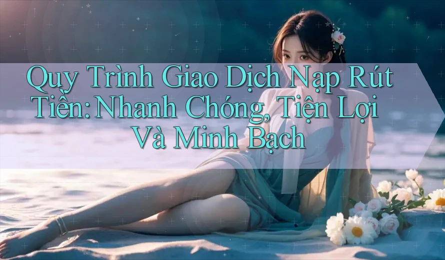 Quy Trình Giao Dịch Nạp Rút Tiền: Nhanh Chóng, Tiện Lợi Và Minh Bạch Quy Trình Giao Dịch Nạp Rút Tiền: Nhanh Chóng, Tiện Lợi Và Minh Bạch