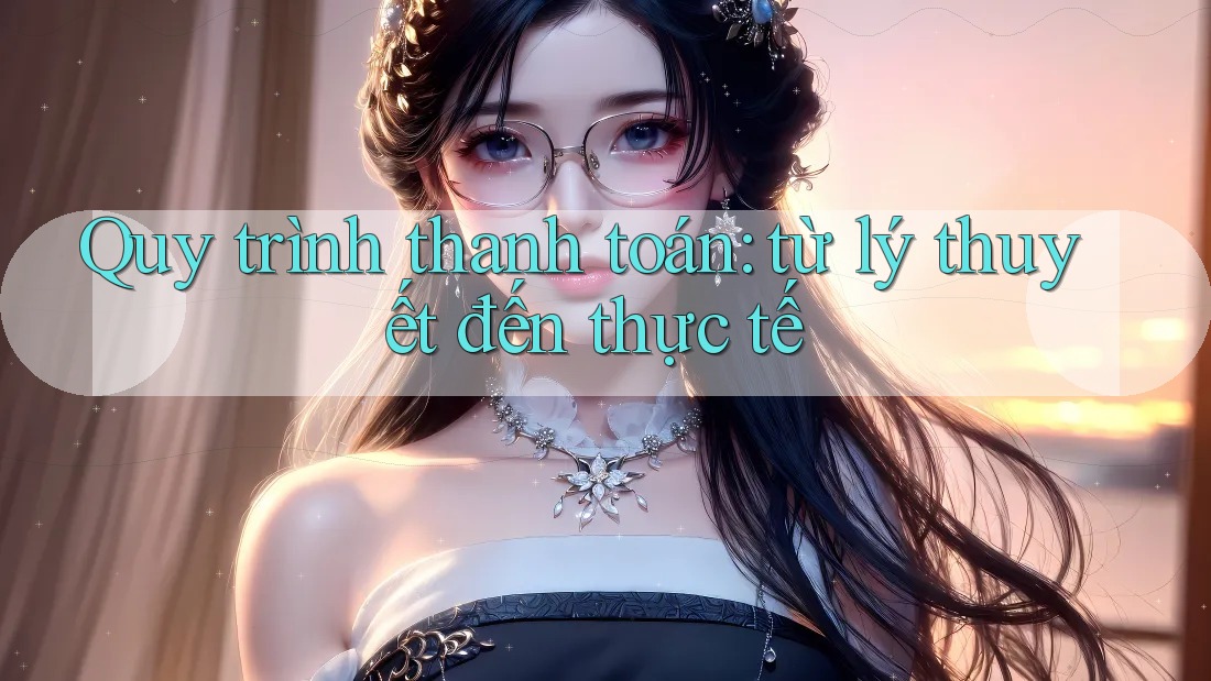 Quy trình thanh toán: từ lý thuyết đến thực tế Quy trình thanh toán: từ lý thuyết đến thực tế