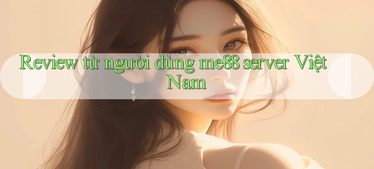 Review từ người dùng me88 server Việt Nam