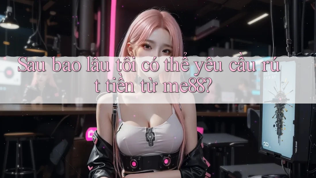 Sau bao lâu tôi có thể yêu cầu rút tiền từ me88? Sau bao lâu tôi có thể yêu cầu rút tiền từ me88?