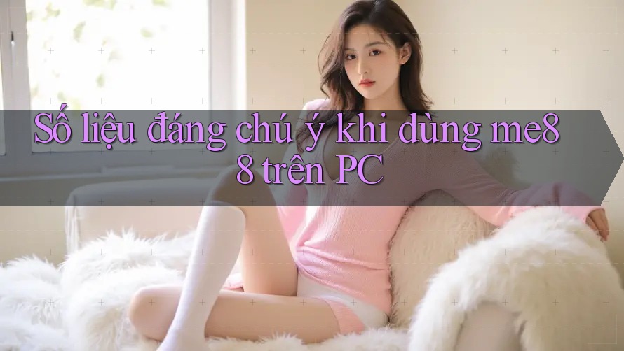 Số liệu đáng chú ý khi dùng me88 trên PC Số liệu đáng chú ý khi dùng me88 trên PC